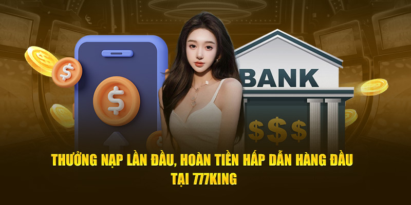 Thưởng nạp đầu tiên, hoàn tiền cực kỳ ưu đãi hàng đầu tại 777king